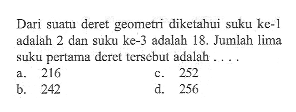 Dari suatu deret geometri diketahui suku ke-1  adalah 2 dan suku ke-3 adalah 18. Jumlah lima suku pertama deret tersebut adalah  . . .