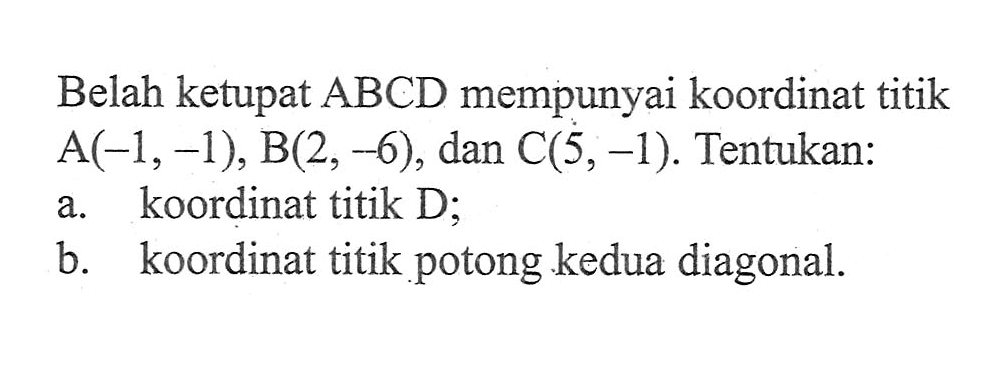 Belah ketupat ABCD mempunyai koordinat titik A(-1,-1), B(2,-6), dan C(5,-1). Tentukan: a. koordinat titik D; b. koordinat titik potong kedua diagonal.