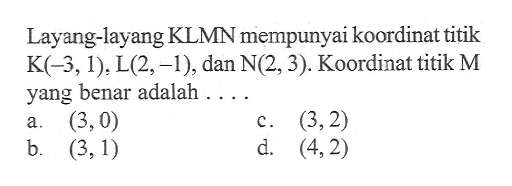 Layang-layang KLMN mempunyai koordinat titik K(-3, 1), L(2, -1), dan N(2, 3). Koordinat titik M yang benar adalah .... a. (3, 0) b. (3, 1) c. (3, 2) d. (4, 2)