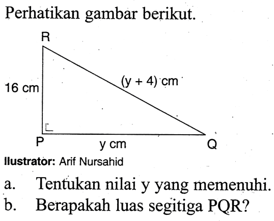 Perhatikan gambar berikut.Ilustrator: Arif Nursahid16 cm (y+4) cm y cm P Q Ra. Tentukan nilai y yang memenuhi.b. Berapakah luas segitiga PQR?