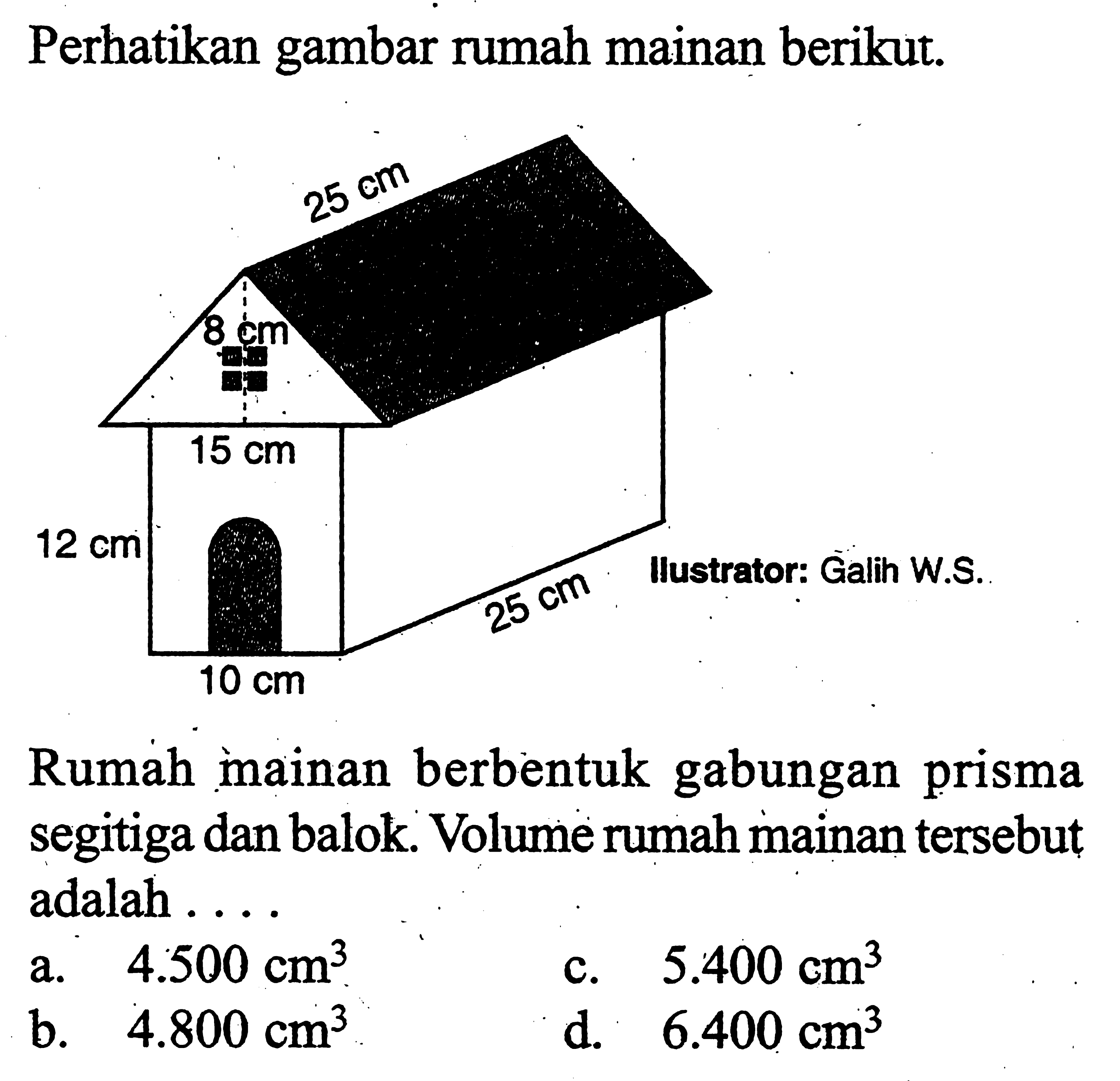 Perhatikan gambar rumah mainan berikut.Rumáh mainan berbentuk gabungan prisma segitiga dan balok. Volume rumah mainan  tersebut adalah ...a.  4.500 cm^3 c.  5.400 cm^3 b.  4.800 cm^3 d.   6.400 cm^3 