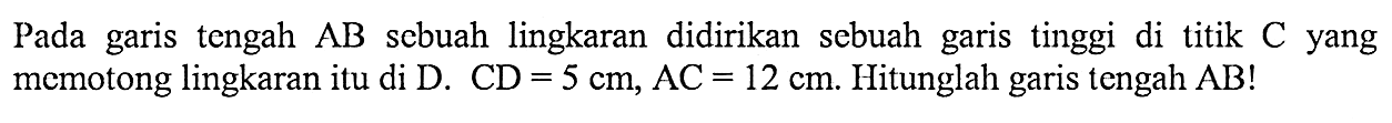 Pada garis tengah AB sebuah lingkaran didirikan sebuah garis tinggi di titik C yang memotong lingkaran itu di D. CD=5 cm, AC=12 cm. Hitunglah garis tengah AB!