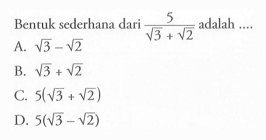 Bentuk sederhana dari 5/(akar (3) + akar (2)) adalah .... A. akar (3) - akar (2) B. akar (3) + akar (2) C. 5(akar (3) + akar (2)) D. 5(akar (3) - akar (2))