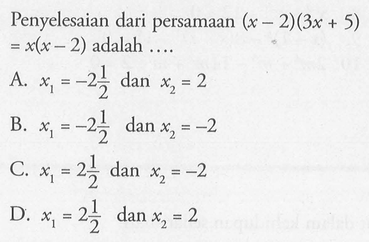 Penyelesaian dari persamaan (x - 2)(3x + 5) = x(x - 2) adalah .... A. x1 = -2 1/2 dan x2 = 2 B. x1 = -2 1/2 dan x2 = -2 C. x1 - 2 1/2 dan x2 = -2 D. x1 = 2 1/2 dan x2 = 2