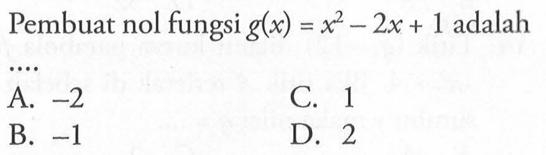 Pembuat nol fungsi g_(x)= x^2 - 2x + 1 adalah ... A. - 2 C. 1 B. -1 D. 2