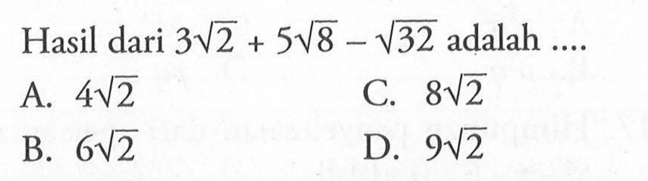 Hasil dari 3akar(2) + 5akar(8) - akar(32) adalah ... A. 4akar(2) C. 8akar(2) B. 6akar(2) D. 9akar(2)