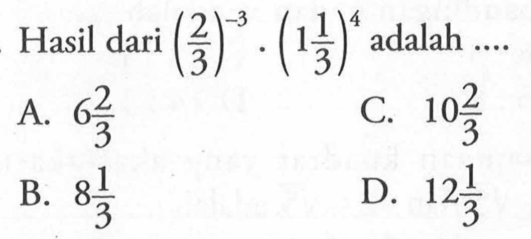 Hasil dari (2/3)^-3 . (1 1/3)^4 adalah ... A. 6 2/3 B. 8 1/3 C. 10 2/3 D. 12 1/3