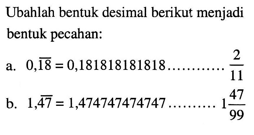 Ubahlah bentuk desimal berikut menjadi bentuk pecahan: a. 0,18=0,181818181818............2/11 b. 1,47=1,474747474747...........1 47/99