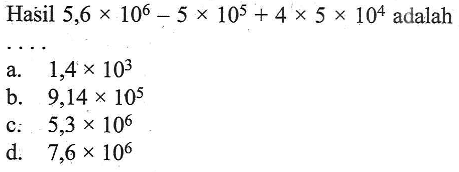 Hasil 5,6 x 10^6 - 5 x 10^5 + 4 x 5 x 10^4 adalah...