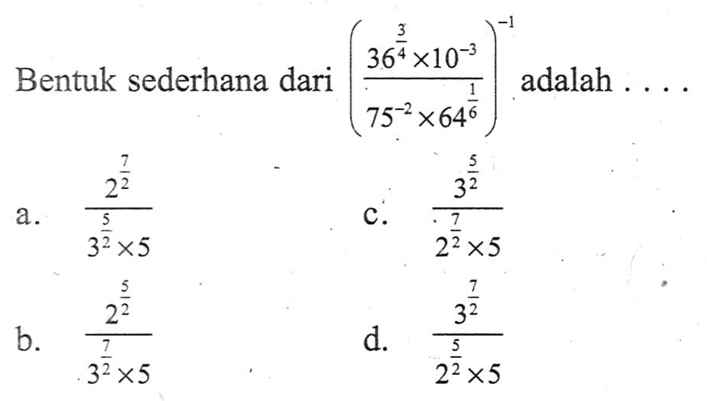 Bentuk sederhana dari ((366(3/4) x 10^-3)/(75^-2 x 64^(1/6)))^-1 adalah... a. (2^(7/2))/(3^(5/2) x 5) b. (2^(5/2))/(3^(7/2) x 5) c. (3^(5/2))/(2^(7/2) x 5) d. (3^(7/2))/(2^(5/2) x 5)