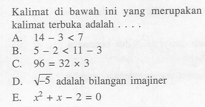Kalimat di bawah ini yang merupakan kalimat terbuka adalah .... A. 14 - 3 < 7 B. 5 - 2 < 11 - 3 C. 96 = 32 x 3 D. akar(-5) adalah bilangan imajiner E. x^2 + x - 2 = 0