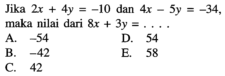 Jika 2x + 4y = -10 dan 4x - 5y = -34, maka nilai dari 8x + 3y =... A. -54 D. 54 B. -42 E. 58 C. 42