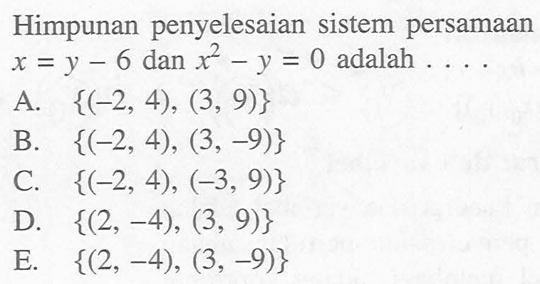 Himpunan penyelesaian sistem persamaan x =y - 6 dan x^2 - y = 0 adalah... A {(-2, 4), (3, 9)} B. {(-2, 4), (3, -9)} C. {(-2, 4), (-3, 9)} D. {(2, -4), (3, 9)} E. {(2, -4), (3, -9)}