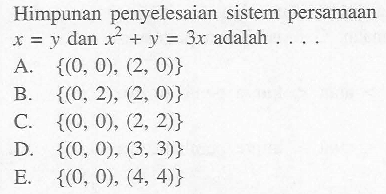 Himpunan penyelesaian sistem persamaan x = y dan x^2 dan x^2 + y = 3x adalah .... A. {(0, 0), (2, 0)} B. {(0, 2), (2,0)} C. {(0, 0), (2,2)} D. {(0, 0), (3, 3)} E. {(0, 0), (4, 4)}