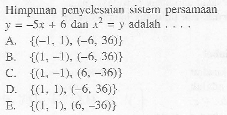 Himpunan penyelesaian sistem persamaan y = -5x + 6 dan x^2 = y adalah.... A. {(-1, 1), (-6, 36)} B. {(1, -1), (-6, 36)} C. {(1, -1), (6, -36)} D. {(1, 1), (-6, 36)} E. {(1, 1), (6, -36)}