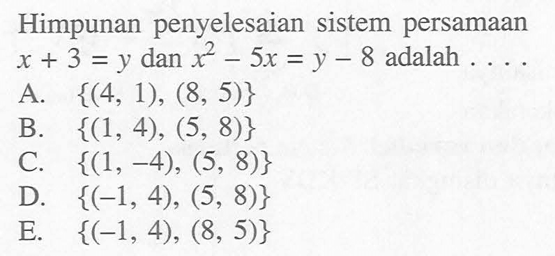 Himpunan penyelesaian sistem persamaan x+3 =y dan x^2 - 5x = y -8 adalah A. {(4, 1), (8, 5)} B. {(1, 4), (5, 8)} C. {(1, -4), (5, 8)} D. {(-1, 4), (5, 8)} E. {(-1, 4) (8, 5)}