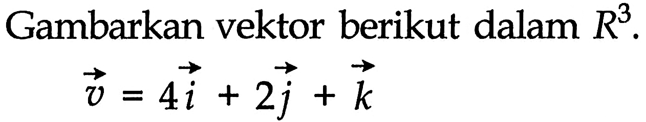 Gambarkan vektor berikut dalam R^3. vektor v=4i+2j+k 