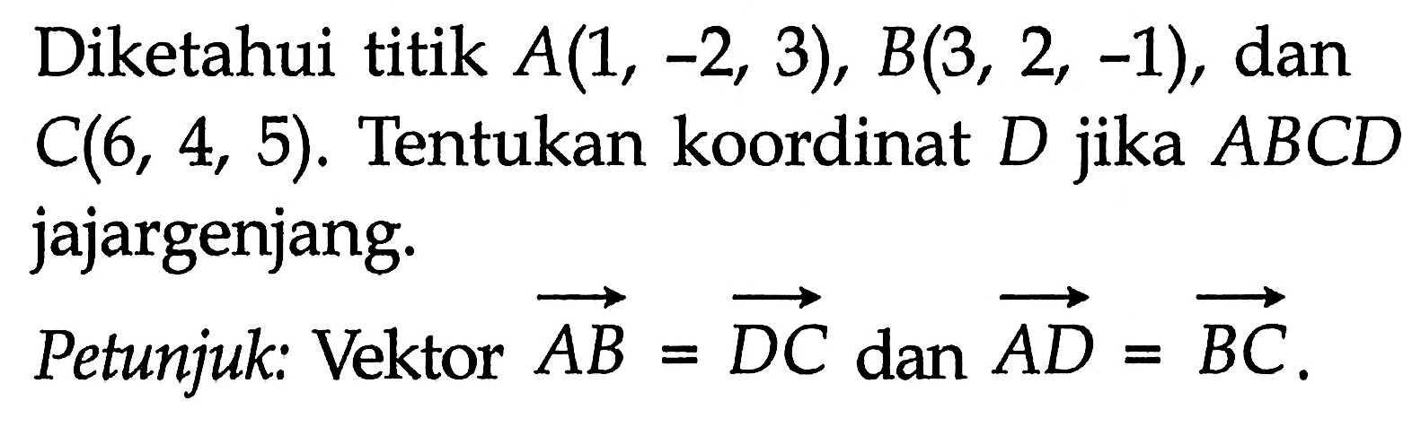 Diketahui titik A(1,-2,3), B(3,2,-1), dan C(6,4,5). Tentukan koordinat D jika ABCD jajargenjang.Petunjuk: Vektor AB=DC dan AD=BC.