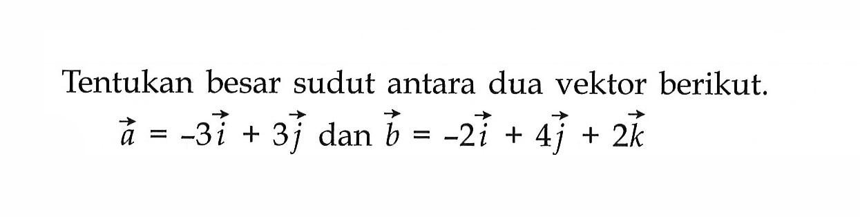 Tentukan besar sudut antara dua vektor berikut.vektor a=-3i+3j dan vektor b=-2i+4j+2k