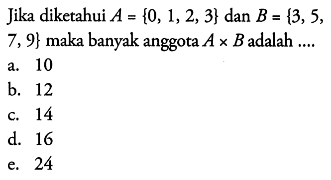 Jika diketahui A{0, 1, 2, 3} dan B={3, 5, 7, 9} 
 maka banyak anggota A x B adalah ...
 a. 10
 b. 12
 c. 14
 d. 16
 e. 24