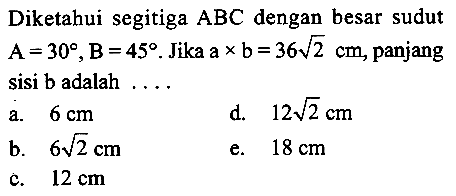 Diketahui segitiga  ABC  dengan besar sudut  A=30, B=45 .  Jika  ax b=36 akar(2) cm , panjang sisi b adalah ....