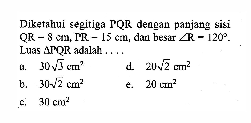 Diketahui segitiga PQR dengan panjang sisi  QR=8 cm, PR=15 cm , dan besar  sudut R=120 . Luas  segitiga PQR  adalah ....
