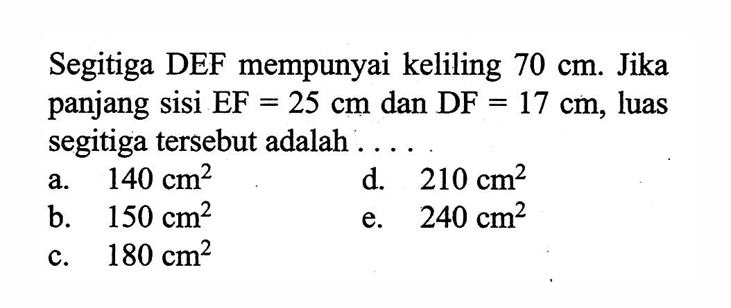 Segitiga DEF mempunyai keliling 70 cm. Jika panjang sisi EF=25 cm dan DF=17 cm, luas segitiga tersebut adalah ....