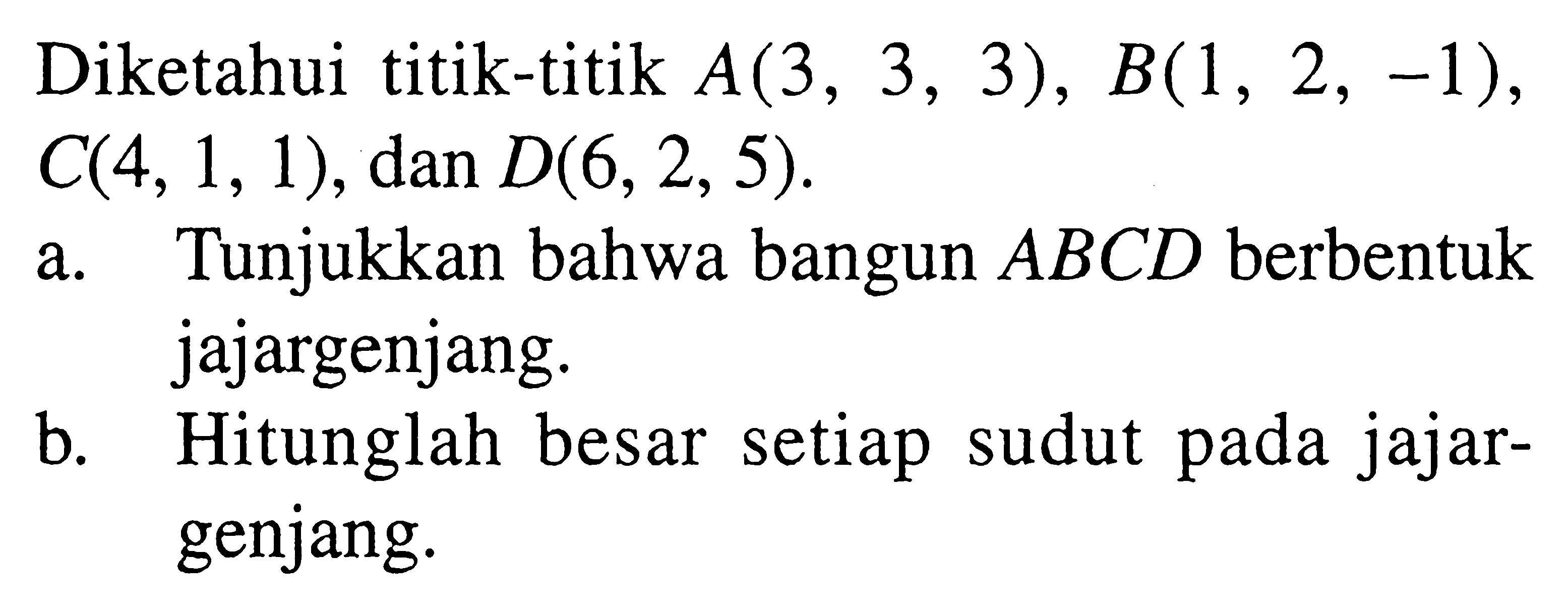 Diketahui titik-titik  A(3,3,3), B(1,2,-1) ,  C(4,1,1) , dan  D(6,2,5) .a. Tunjukkan bahwa bangun  A B C D  berbentuk jajargenjang.b. Hitunglah besar setiap sudut pada jajargenjang.
