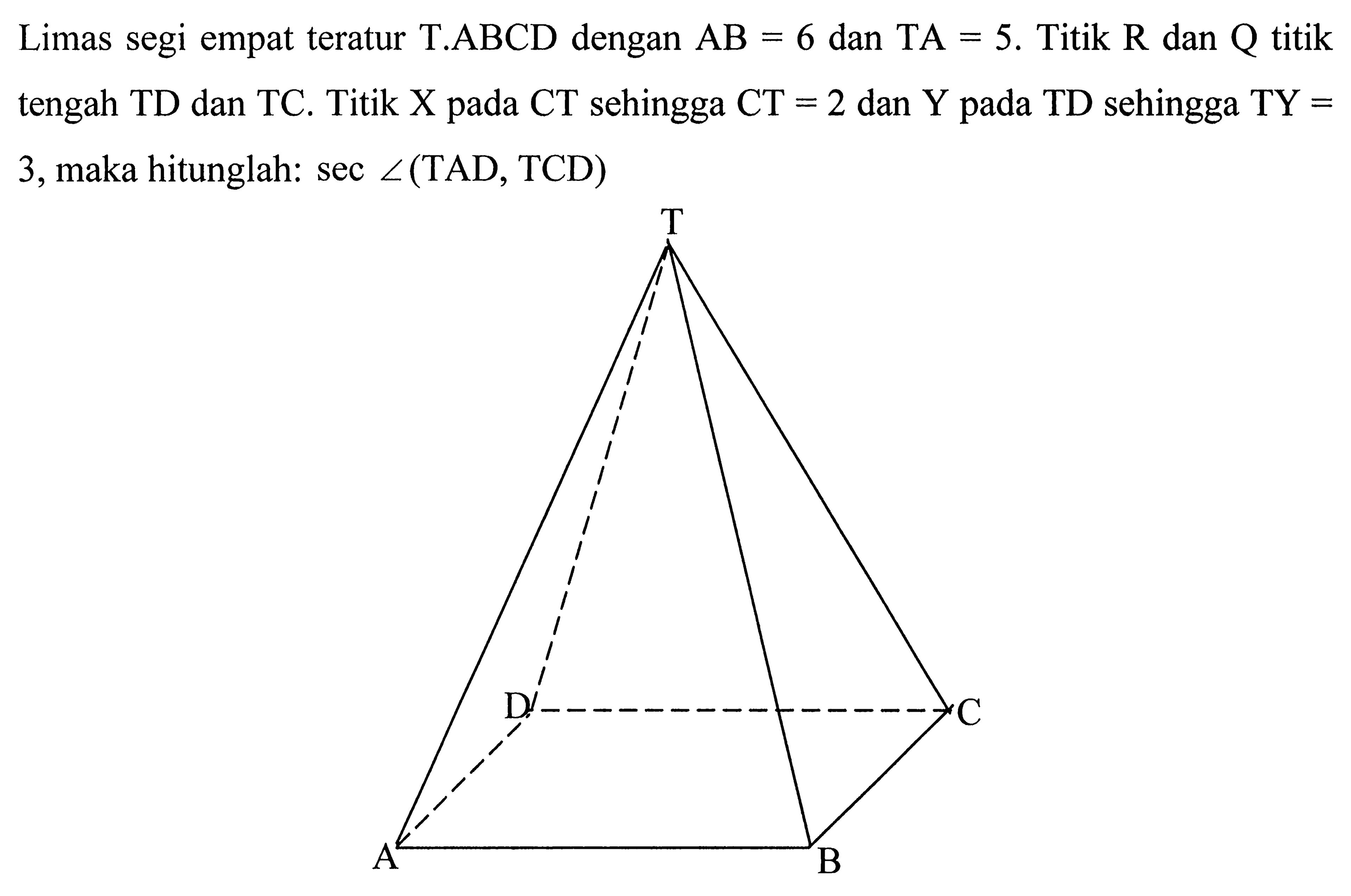 Limas segi empat teratur T.ABCD dengan AB=6 dan TA=5. Titik R dan Q titik tengah TD dan TC. Titik X pada CT sehingga CT=2 dan Y pada TD sehingga TY=3, maka hitunglah: sec <(TAD,TCD) T D C A B