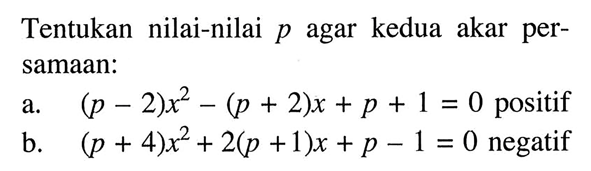Tentukan nilai-nilai p agar kedua akar persamaan: a. (p-2)x^2-(p+2)x+p+1=0 positif b. (p+4)x^2+2(p+1)x+p-1=0 negatif