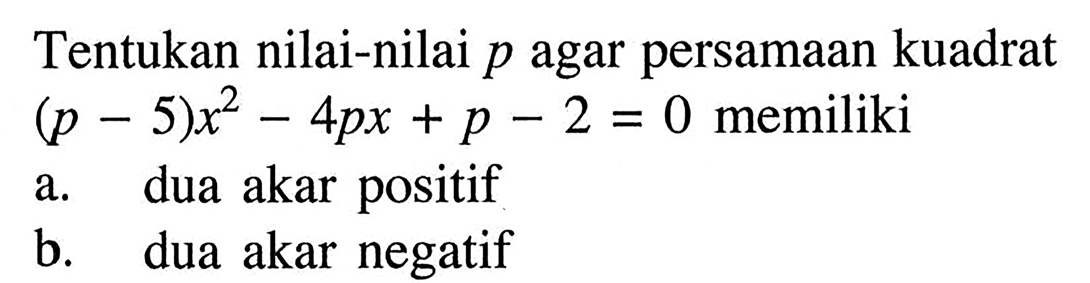 Tentukan nilai-nilai p agar persamaan kuadrat (p - 5)x^2 - 4px + p - 2 = 0 memiliki a. dua akar positif b. dua akar negatif