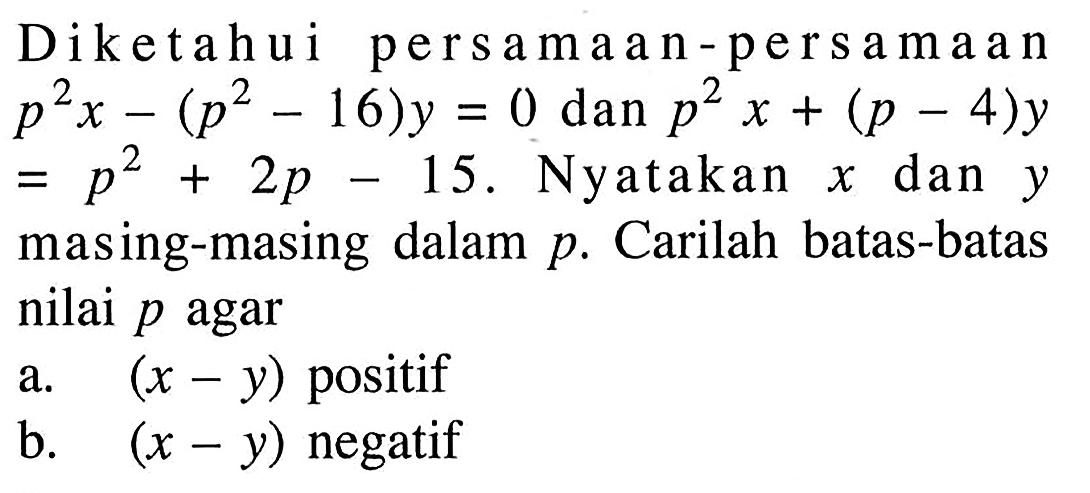Diketahui persamaan-persamaan p^2 x-(p^2-16)y=0 dan p^2 x-(p-4)y=p^2+2p-15. Nyatakan x dan y masing-masing dalam p. Carilah batas-batas nilai p agar a. (x-y) positif b. (x-y) negatif