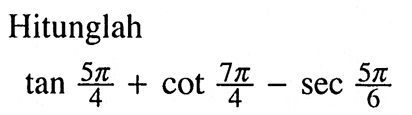 Hitunglahtan (5 pi)/4+cot (7 pi)/4-sec (5 pi)/6