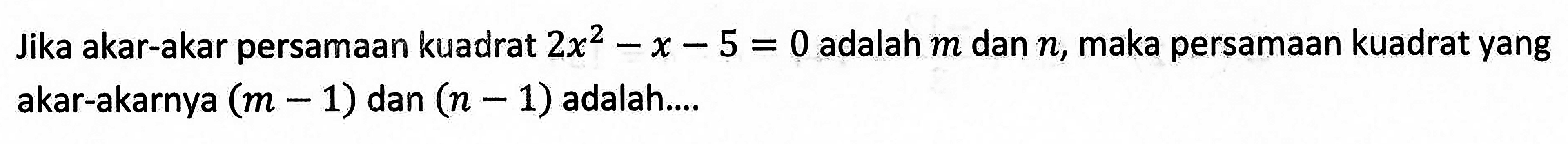 Jika akar-akar persamaan kuadrat 2x^2-x-5=0 adalah m dan n, maka persamaan kuadrat yang akar-akarnya (m-1) dan (n-1) adalah....