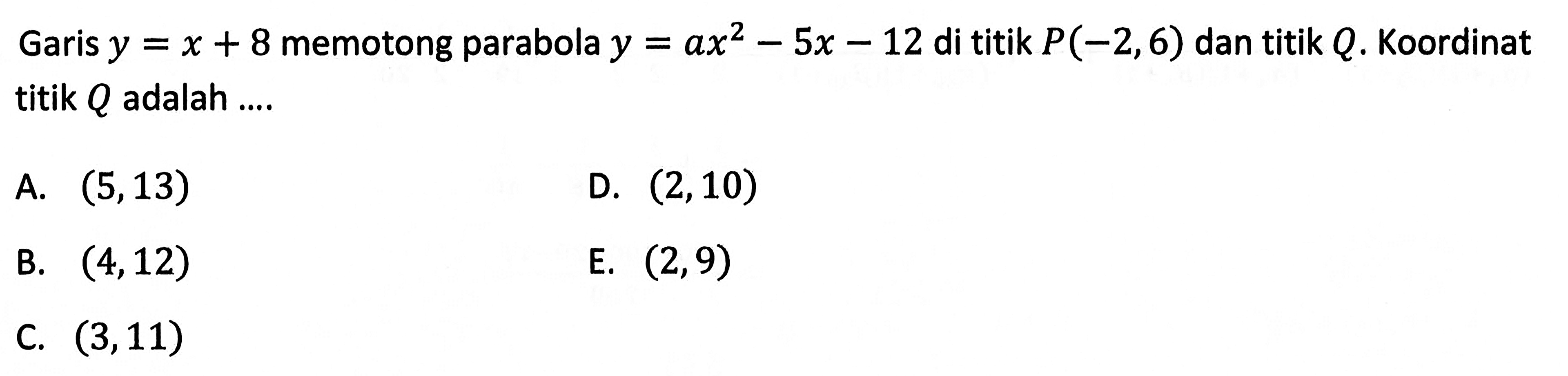 Garis  y=x+8  memotong parabola  y=ax^2-5 x-12  di titik  P(-2,6)  dan titik  Q .  Koordinat titik  Q  adalah ....A.  (5,13) D.  (2,10) B.  (4,12) E.  (2,9) C.  (3,11) 