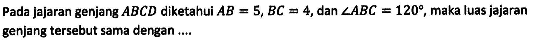 Pada jajaran genjang ABCD diketahui AB=5, BC=4, dan sudut ABC=120, maka luas jajaran genjang tersebut sama dengan ....