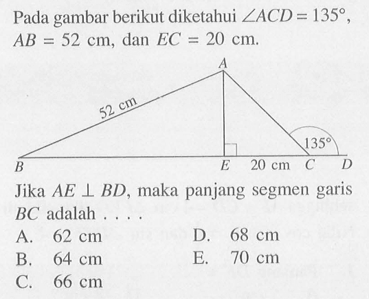 Pada gambar berikut diketahui sudut ACD=135, AB=52 cm, dan EC=20 cm. 52 cm 135 20 cm Jika AE tegak lurus BD, maka panjang segmen garis BC adalah 