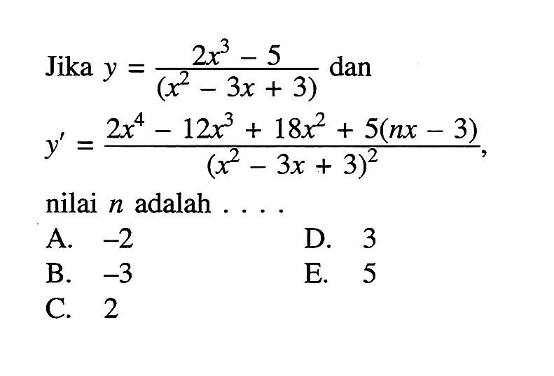 Jika y=(2x^3-5)/(x^2-3 x+3) dan y'=(2x^4-12x^3+18x^2+5(nx3))/(x^2-3x+3)^2 nilai n adalah  .... 
