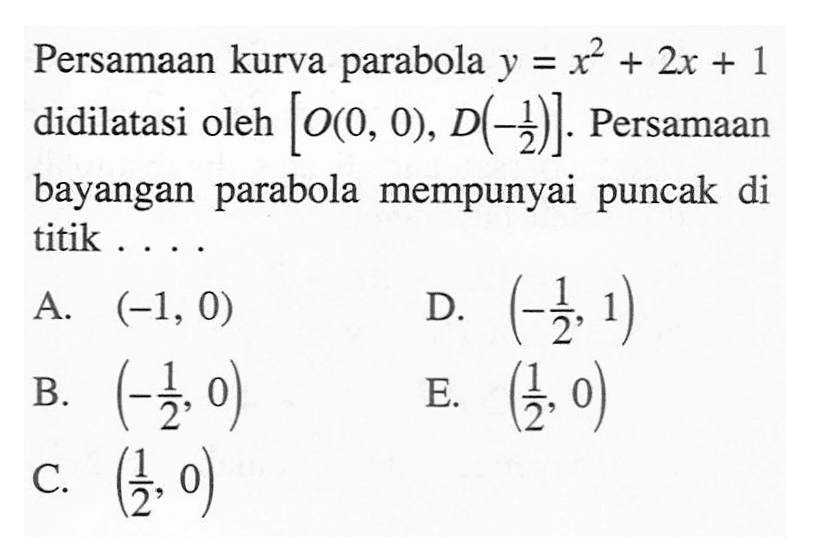 Persamaan kurva parabola y = x^2+2x+1 didilatasi oleh [O(0,0),D(-1/2)] Persamaan bayangan parabola mempunyai puncak di titik