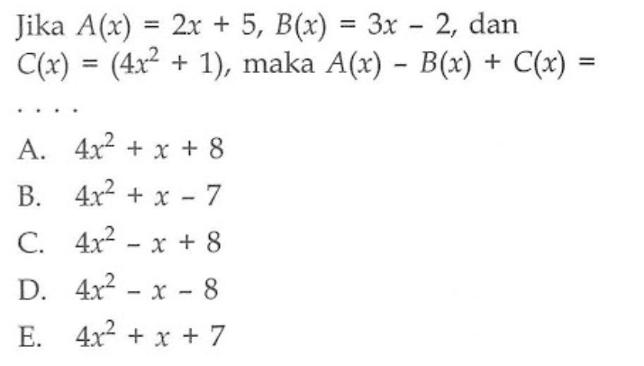 Jika A(x) = 2x + 5, B(x) = 3x 2, dan C(x) = (4x^2 + 1), maka A(x) - B(x) + C(x) = A 4x^2 + x + 8 B. 4x^2 + x - 7 C 4x^2 -x + 8 D. 4x^2 - x - 8 E. 4x^2 + x + 7