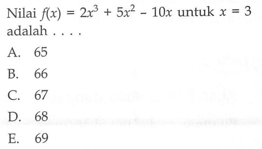 Nilai f(x) = 2x^3 = 5x^2 - 10x untuk x = 3 adalah A 65 B 66 C.67 D.68 E.69
