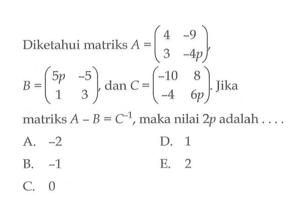Diketahui matriks A=(4 -9 3 -4p), B=(5p -5 1 3) dan C=(-10 8 -4 6p). Jika matriks A-B=C^(-1), maka nilai 2p adalah....