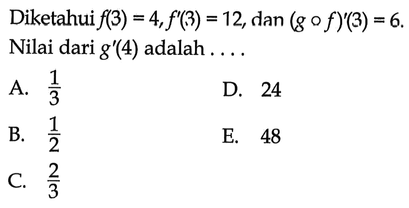Diketahui  f(3)=4, f'(3)=12, dan  (g o f)'(3)=6. Nilai dari  g'(4)  adalah ....q