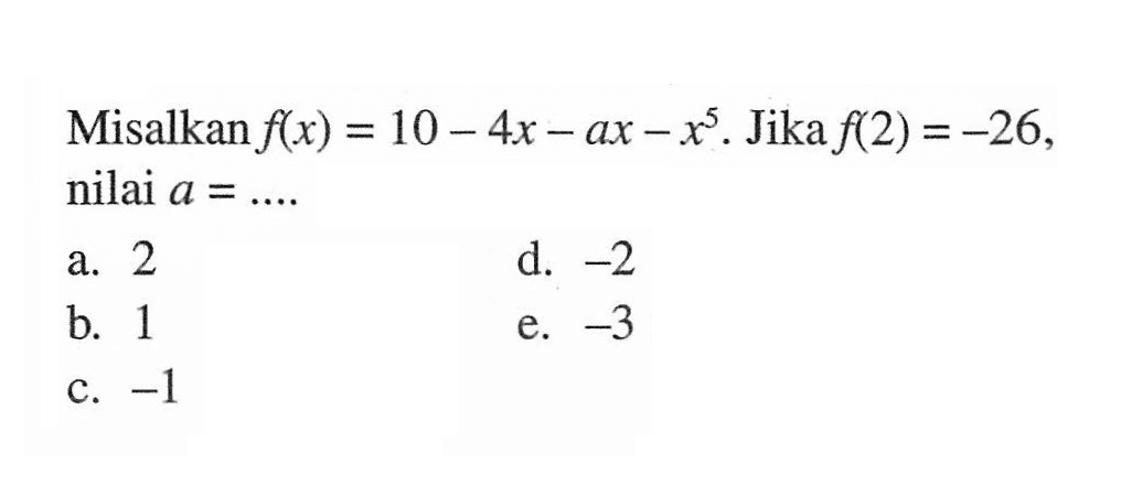 Misalkan f(x) = 10 - 4x - ax -x^5. Jika f(2) =-26, a = 
 a. 2 
 b. 1
 c. -1
 d. -2
 e. -3