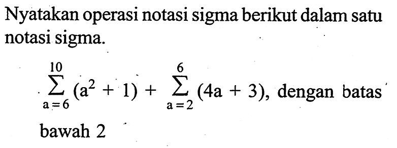 Nyatakan operasi notasi sigma berikut dalam satu notasi sigma. sigma a=6 10 (a^2+1)+sigma a=2 6 (4a+3), dengan batas bawah 2
