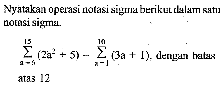 Nyatakan operasi notasi sigma berikut dalam satu notasi sigma. sigma a=6 15 (2a^2+5)-sigma a=1 10 (3a+1), dengan batas