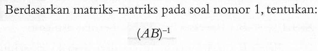 Berdasarkan matriks-matriks pada soal nomor 1, tentukan: (AB)^-1