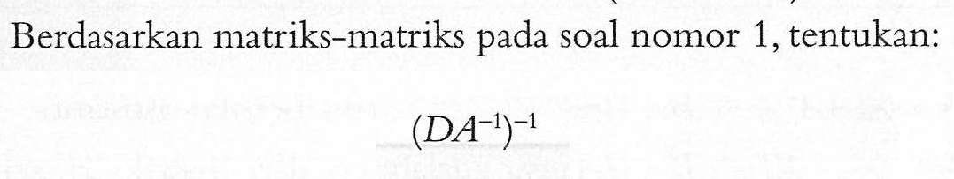 Berdasarkan matriks-matriks pada soal nomor 1,tentukan: (DA^-1)^-1
