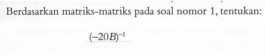 Berdasarkan matriks-matriks pada soal nomor 1, tentukan: (-20B)^-1