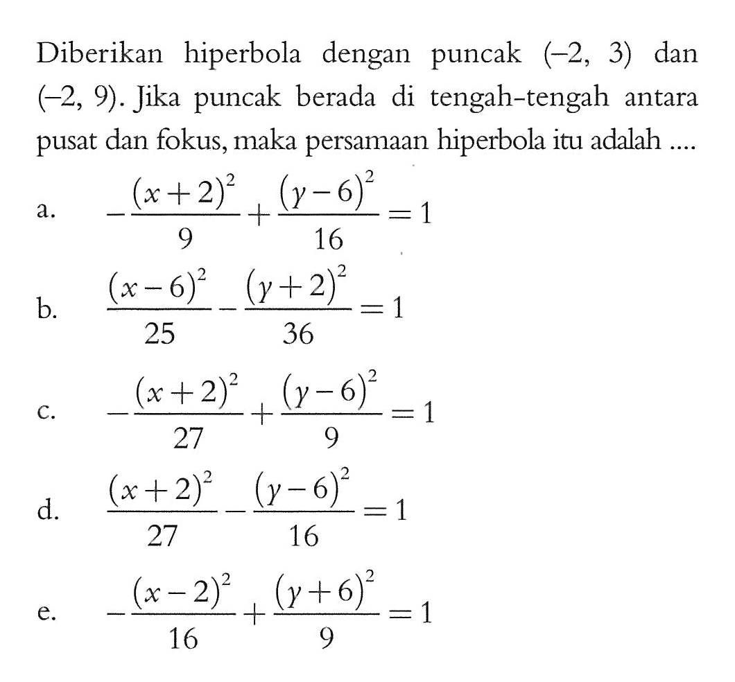 Diberikan hiperbola dengan puncak (-2, 3) dan (-2, 9). Jika puncak berada di tengah-tengah antara pusat dan fokus, maka persamaan hiperbola itu adalah....